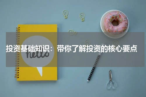  投资基础知识：带你了解投资的核心要点