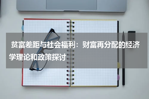  贫富差距与社会福利：财富再分配的经济学理论和政策探讨