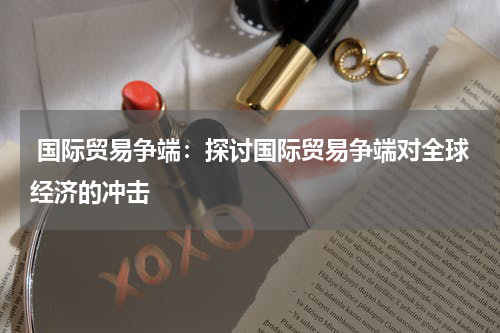  国际贸易争端：探讨国际贸易争端对全球经济的冲击