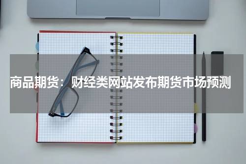  商品期货：财经类网站发布期货市场预测