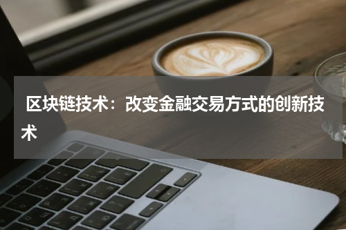 区块链技术:改变金融交易方式的创新技术