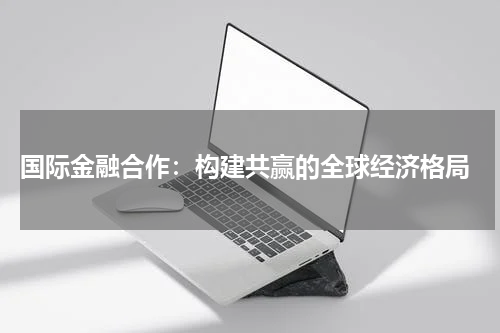  国际金融合作：构建共赢的全球经济格局