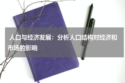 人口与经济发展:分析人口结构对经济和市场的影响