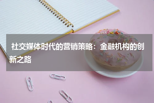 社交媒体时代的营销策略:金融机构的创新之路