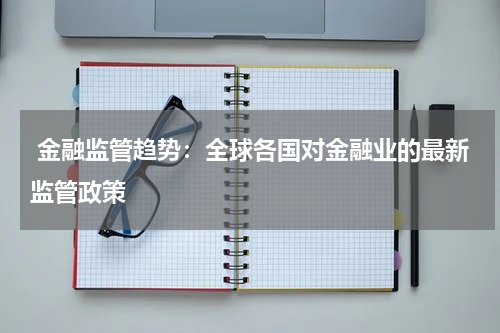  金融监管趋势：全球各国对金融业的最新监管政策