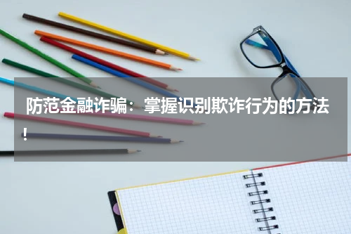  防范金融诈骗：掌握识别欺诈行为的方法！