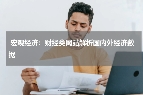 宏观经济:财经类网站解析国内外经济数据