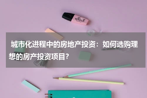  城市化进程中的房地产投资：如何选购理想的房产投资项目？