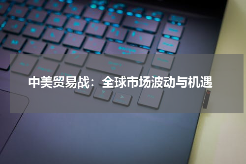  中美贸易战：全球市场波动与机遇