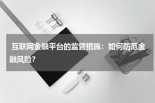 互联网金融平台的监管措施:如何防范金融风险?