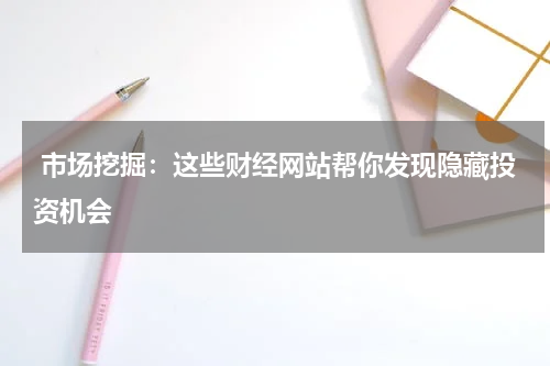  市场挖掘：这些财经网站帮你发现隐藏投资机会