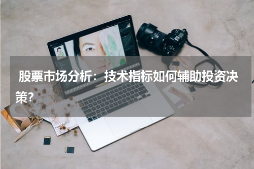 股票市场分析:技术指标如何辅助投资决策?