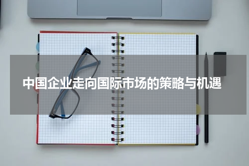 中国企业走向国际市场的策略与机遇