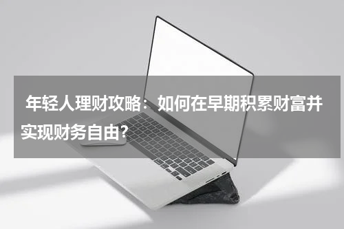 年轻人理财攻略:如何在早期积累财富并实现财务自由?