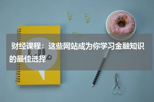  财经课程：这些网站成为你学习金融知识的最佳选择