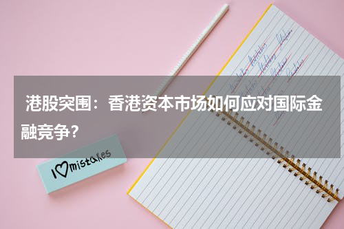 港股突围:香港资本市场如何应对国际金融竞争?