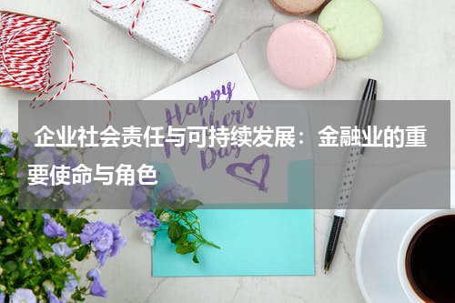  企业社会责任与可持续发展：金融业的重要使命与角色