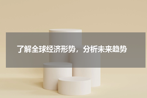  了解全球经济形势，分析未来趋势