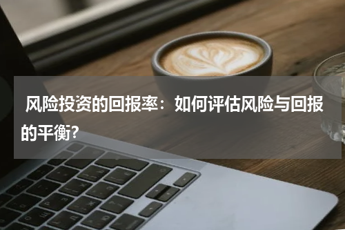  风险投资的回报率：如何评估风险与回报的平衡？