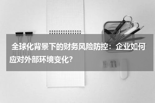  全球化背景下的财务风险防控：企业如何应对外部环境变化？