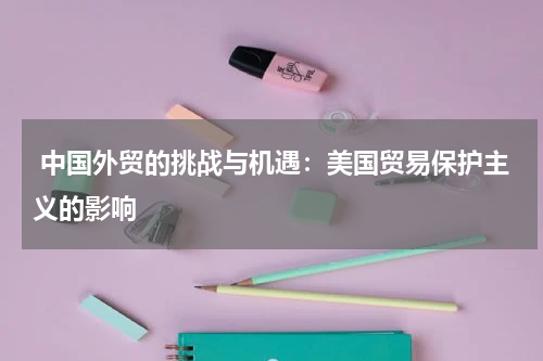 中国外贸的挑战与机遇:美国贸易保护主义的影响