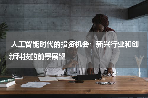  人工智能时代的投资机会：新兴行业和创新科技的前景展望