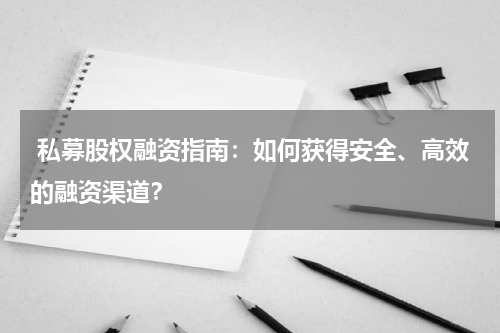  私募股权融资指南：如何获得安全、高效的融资渠道？