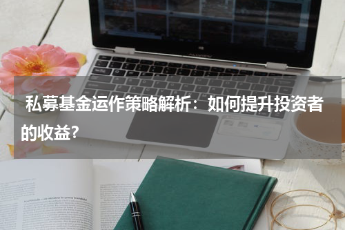  私募基金运作策略解析：如何提升投资者的收益？