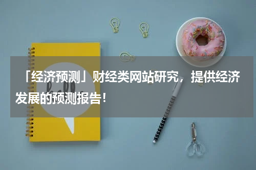  「经济预测」财经类网站研究，提供经济发展的预测报告！
