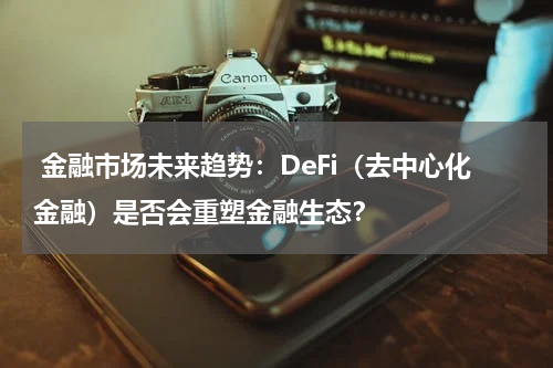  金融市场未来趋势：DeFi（去中心化金融）是否会重塑金融生态？