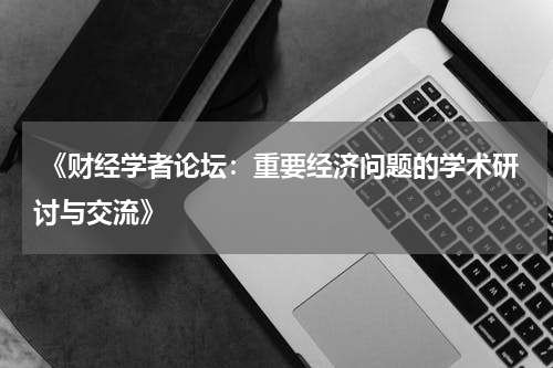  《财经学者论坛：重要经济问题的学术研讨与交流》
