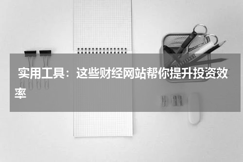 实用工具：这些财经网站帮你提升投资效率