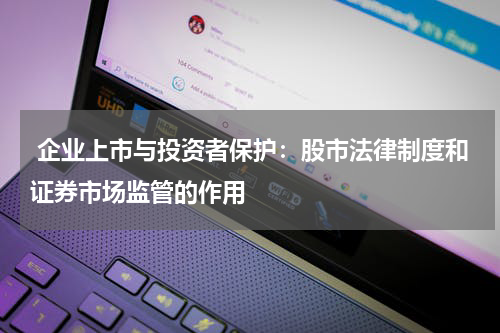 企业上市与投资者保护:股市法律制度和证券市场监管的作用