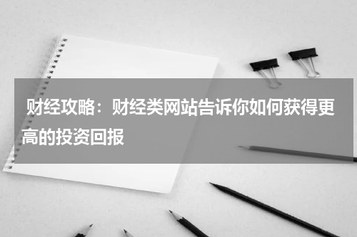 财经攻略:财经类网站告诉你如何获得更高的投资回报