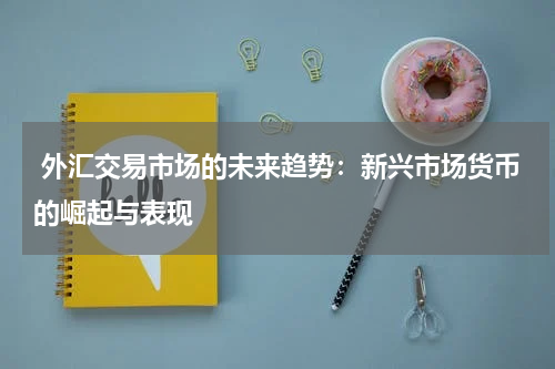  外汇交易市场的未来趋势：新兴市场货币的崛起与表现