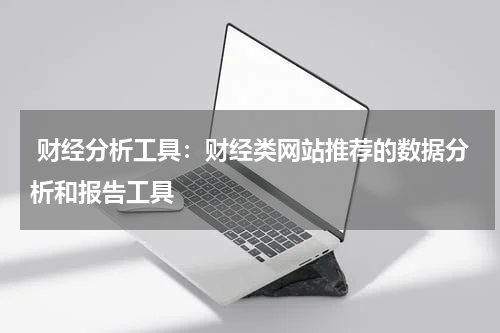  财经分析工具：财经类网站推荐的数据分析和报告工具