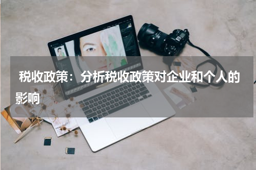 税收政策:分析税收政策对企业和个人的影响