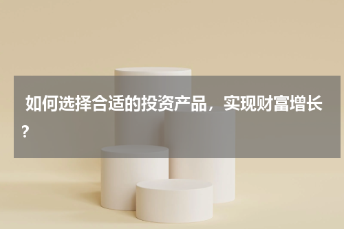如何选择合适的投资产品,实现财富增长?