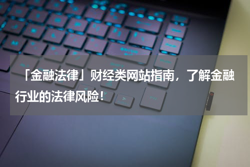  「金融法律」财经类网站指南，了解金融行业的法律风险！