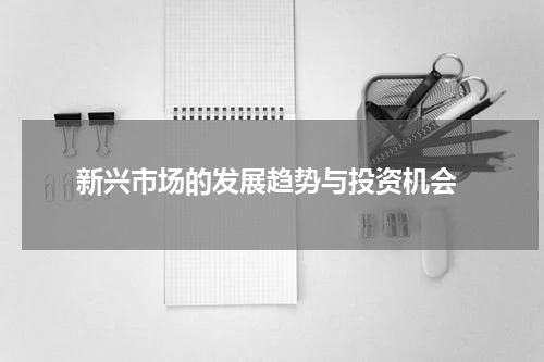  新兴市场的发展趋势与投资机会