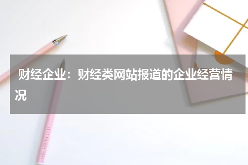  财经企业：财经类网站报道的企业经营情况