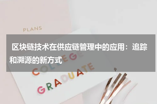 区块链技术在供应链管理中的应用:追踪和溯源的新方式