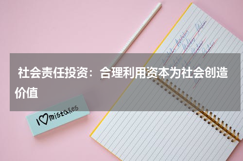 社会责任投资:合理利用资本为社会创造价值