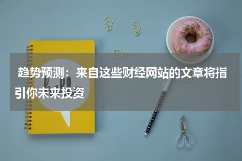  趋势预测：来自这些财经网站的文章将指引你未来投资