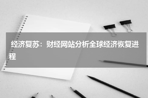  经济复苏：财经网站分析全球经济恢复进程