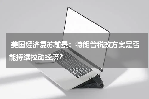  美国经济复苏前景：特朗普税改方案是否能持续拉动经济？