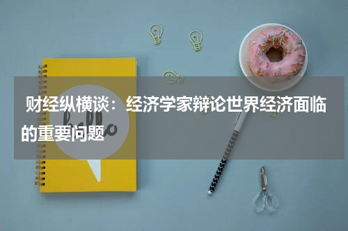  财经纵横谈：经济学家辩论世界经济面临的重要问题