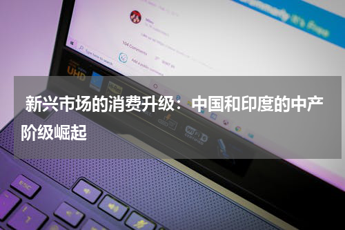  新兴市场的消费升级：中国和印度的中产阶级崛起