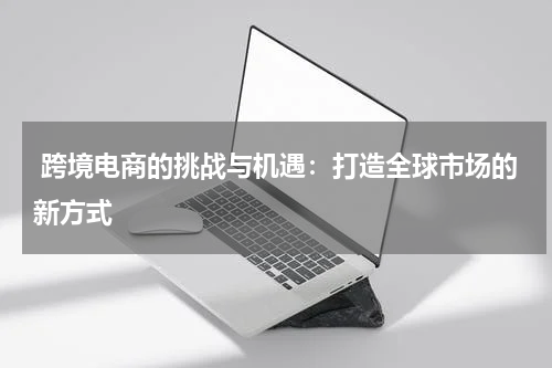 跨境电商的挑战与机遇:打造全球市场的新方式