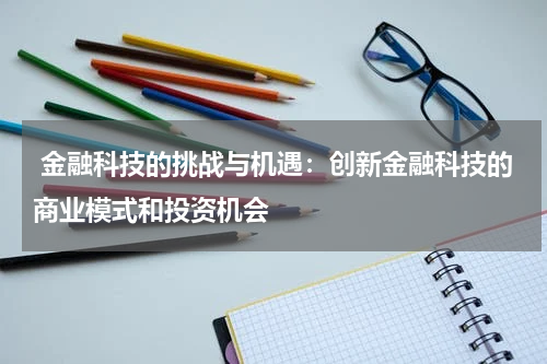 金融科技的挑战与机遇:创新金融科技的商业模式和投资机会